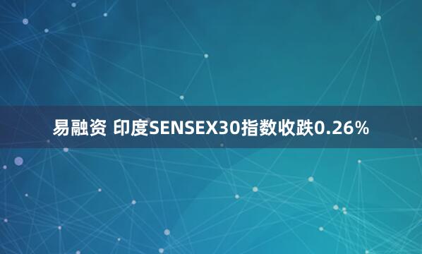 易融资 印度SENSEX30指数收跌0.26%