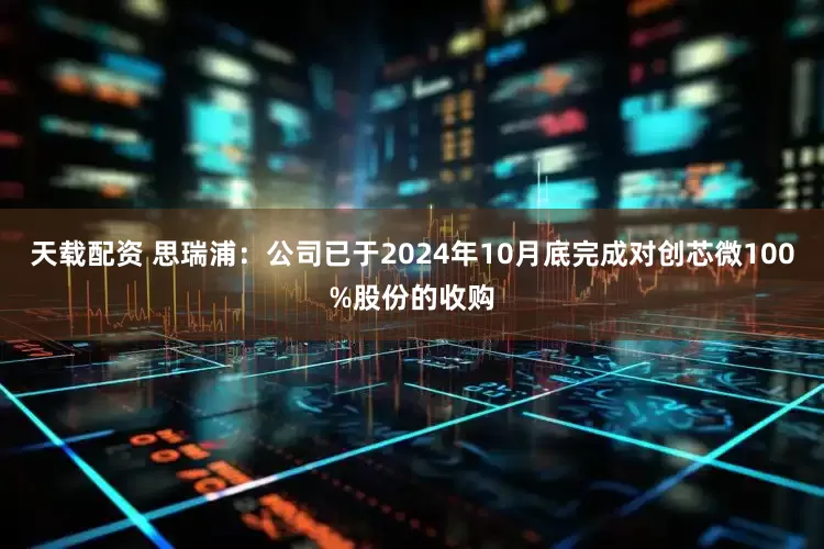 天载配资 思瑞浦：公司已于2024年10月底完成对创芯微100%股份的收购