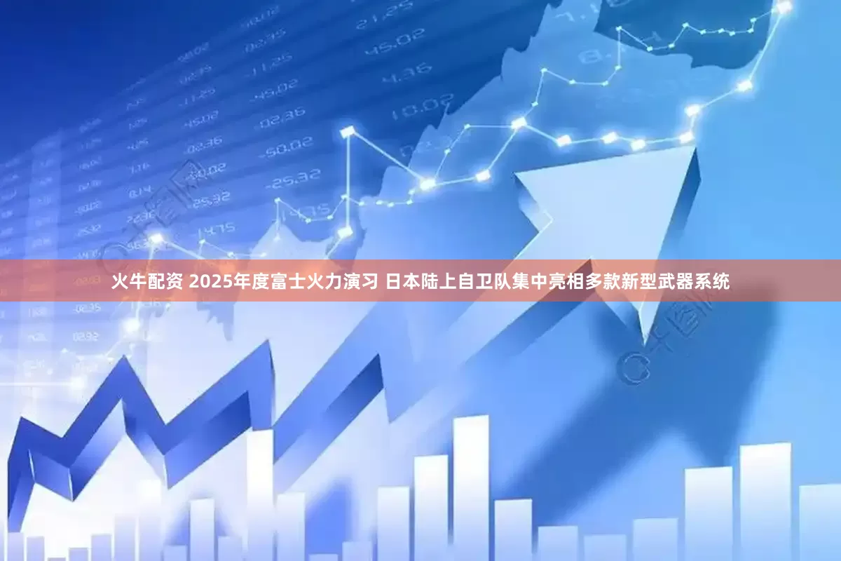 火牛配资 2025年度富士火力演习 日本陆上自卫队集中亮相多款新型武器系统