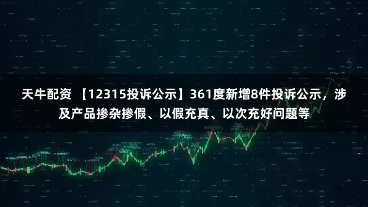 天牛配资 【12315投诉公示】361度新增8件投诉公示，涉及产品掺杂掺假、以假充真、以次充好问题等