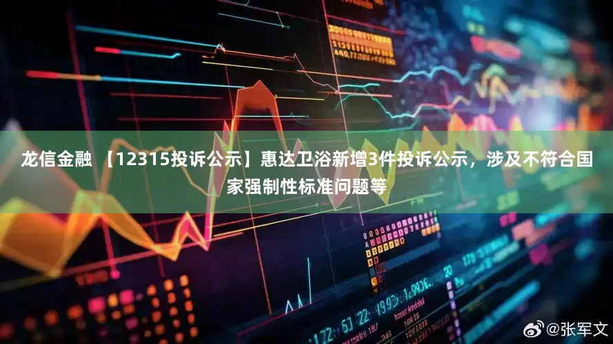 龙信金融 【12315投诉公示】惠达卫浴新增3件投诉公示，涉及不符合国家强制性标准问题等
