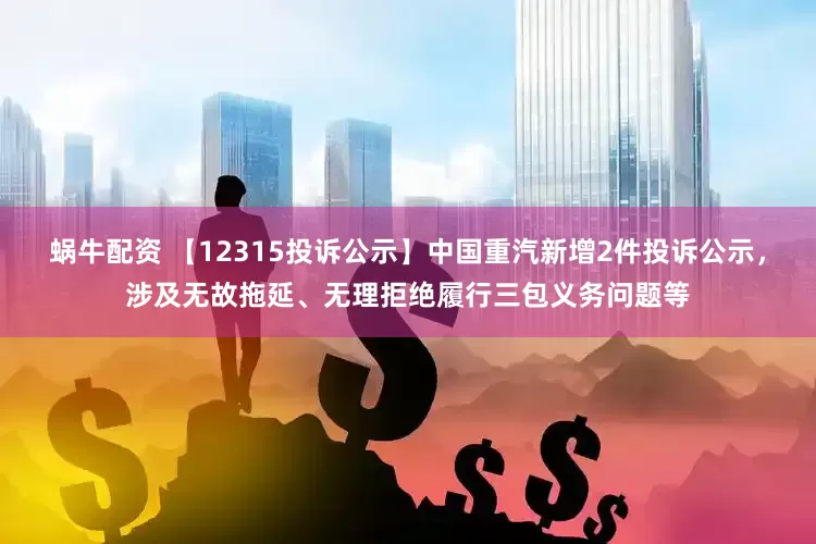 蜗牛配资 【12315投诉公示】中国重汽新增2件投诉公示，涉及无故拖延、无理拒绝履行三包义务问题等