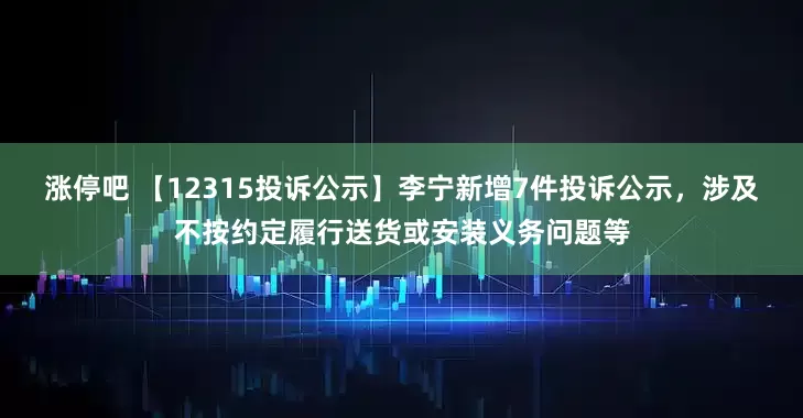 涨停吧 【12315投诉公示】李宁新增7件投诉公示，涉及不按约定履行送货或安装义务问题等