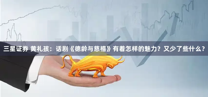 三星证券 黄礼孩：话剧《德龄与慈禧》有着怎样的魅力？又少了些什么？