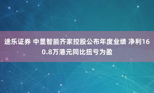 途乐证券 中显智能齐家控股公布年度业绩 净利160.8万港元同比扭亏为盈