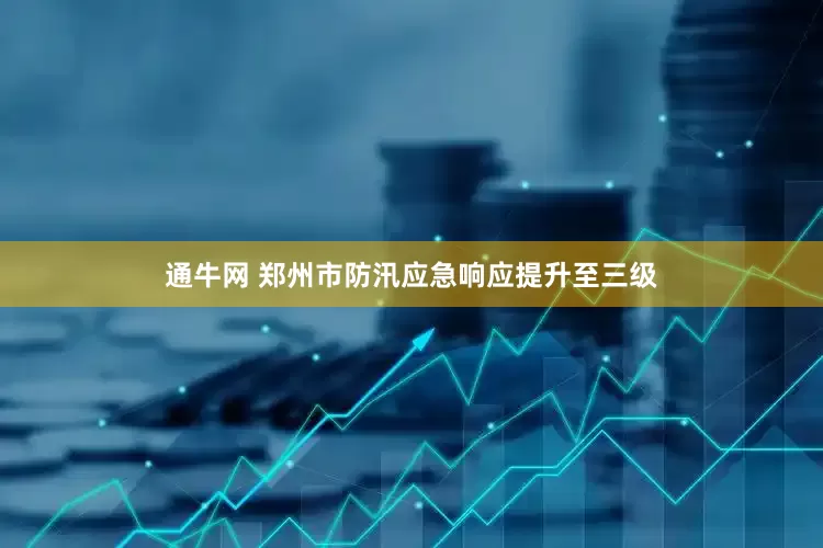 通牛网 郑州市防汛应急响应提升至三级