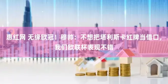 惠红网 无缘欧冠！穆帅：不想把塔利斯卡红牌当借口，我们欧联杯表现不错