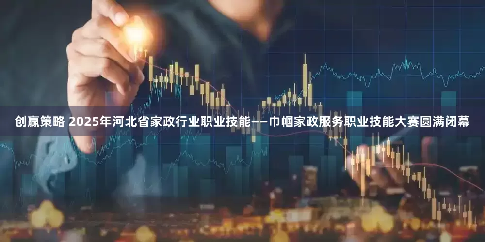 创赢策略 2025年河北省家政行业职业技能——巾帼家政服务职业技能大赛圆满闭幕