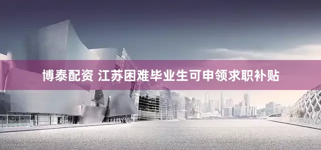 博泰配资 江苏困难毕业生可申领求职补贴