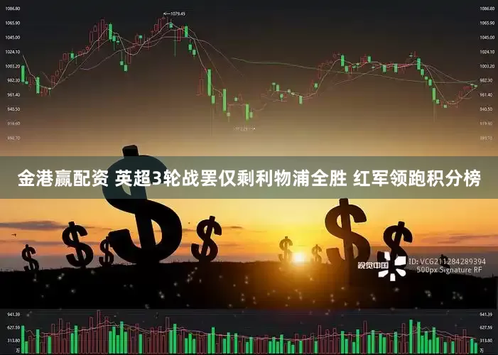金港赢配资 英超3轮战罢仅剩利物浦全胜 红军领跑积分榜
