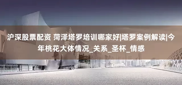 沪深股票配资 菏泽塔罗培训哪家好|塔罗案例解读|今年桃花大体情况_关系_圣杯_情感