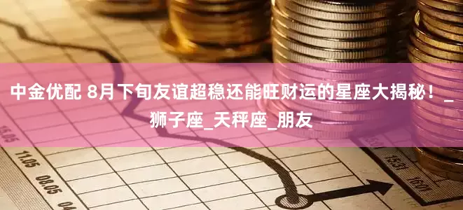 中金优配 8月下旬友谊超稳还能旺财运的星座大揭秘！_狮子座_天秤座_朋友
