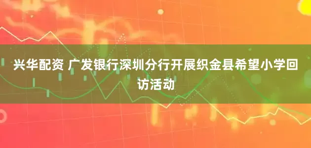 兴华配资 广发银行深圳分行开展织金县希望小学回访活动