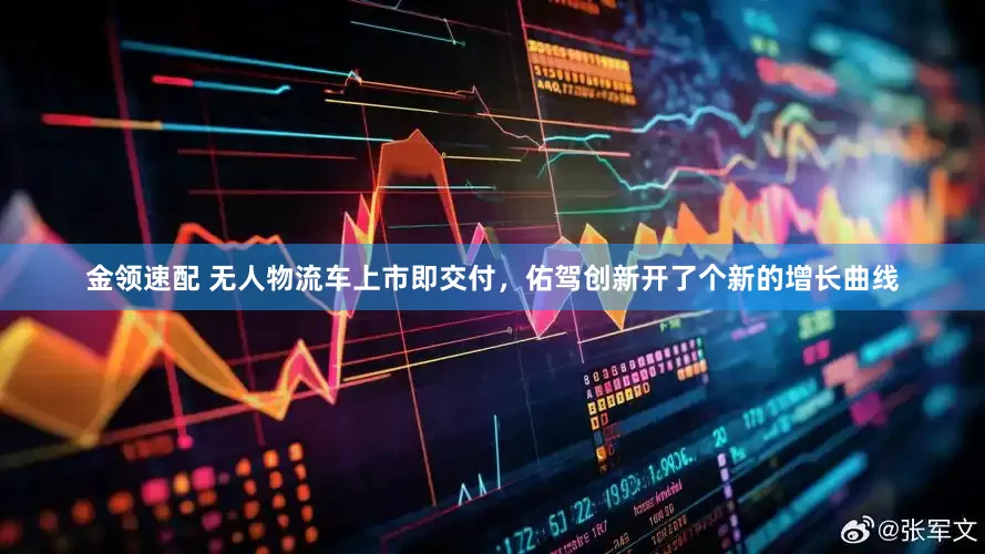 金领速配 无人物流车上市即交付，佑驾创新开了个新的增长曲线