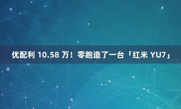优配利 10.58 万！零跑造了一台「红米 YU7」