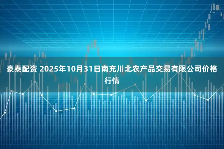 豪泰配资 2025年10月31日南充川北农产品交易有限公司价格行情