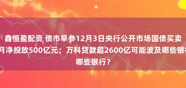 鑫恒盈配资 债市早参12月3日央行公开市场国债买卖上月净投放500亿元；万科贷款超2600亿可能波及哪些银行？