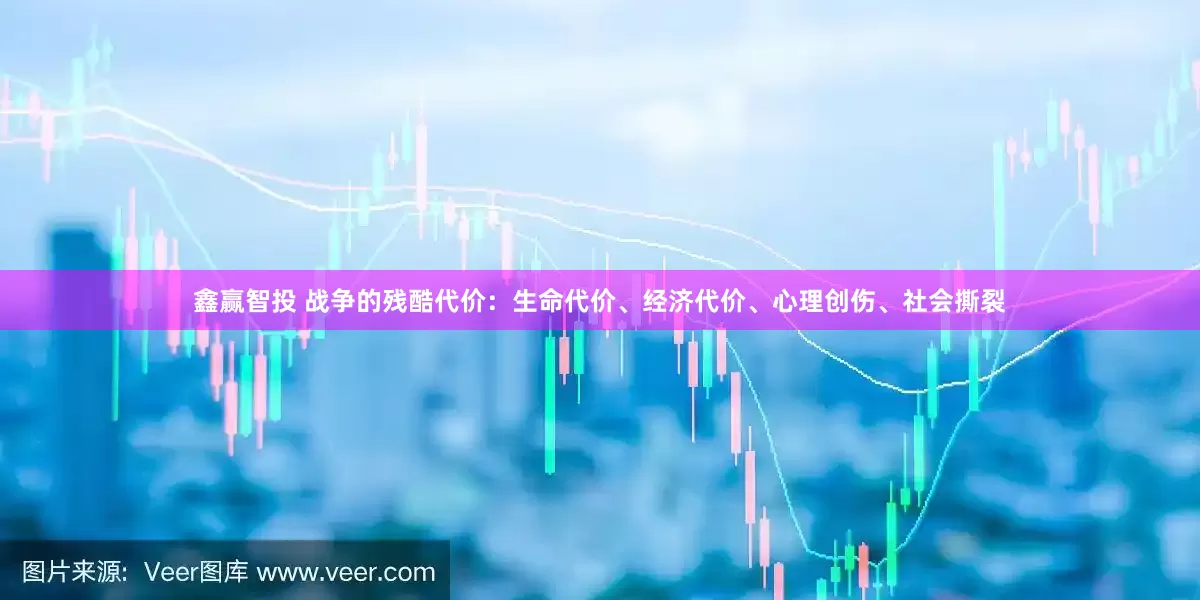 鑫赢智投 战争的残酷代价：生命代价、经济代价、心理创伤、社会撕裂