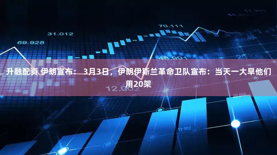 升融配资 伊朗宣布： 3月3日，伊朗伊斯兰革命卫队宣布：当天一大早他们用20架