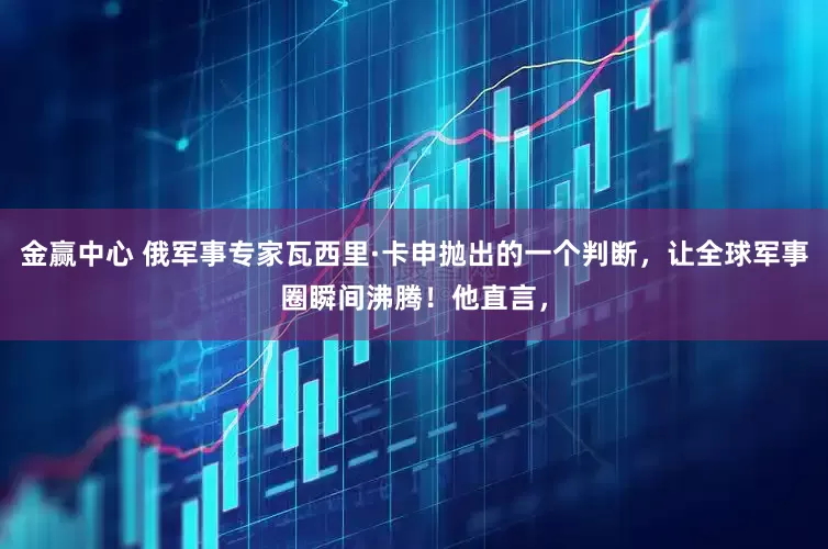金赢中心 俄军事专家瓦西里·卡申抛出的一个判断，让全球军事圈瞬间沸腾！他直言，