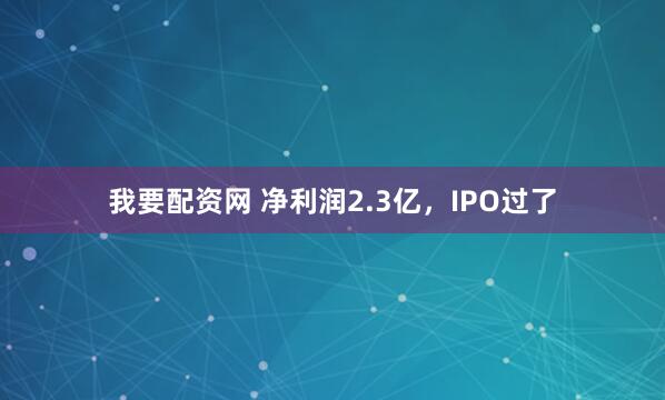 我要配资网 净利润2.3亿，IPO过了