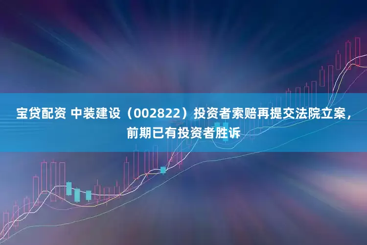 宝贷配资 中装建设（002822）投资者索赔再提交法院立案，前期已有投资者胜诉