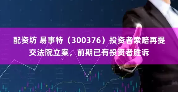 配资坊 易事特（300376）投资者索赔再提交法院立案，前期已有投资者胜诉